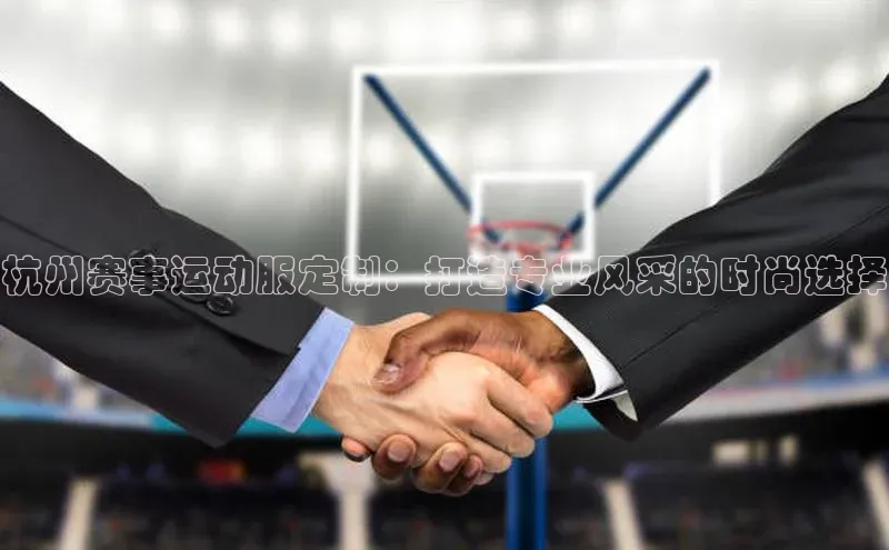 杭州赛事运动服定制：打造专业风采的时尚选择